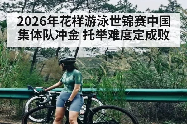 2026年花样游泳世锦赛中国集体队冲金 托举难度定成败